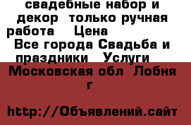 свадебные набор и декор (только ручная работа) › Цена ­ 3000-4000 - Все города Свадьба и праздники » Услуги   . Московская обл.,Лобня г.